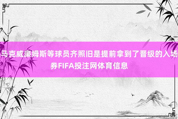 马克威廉姆斯等球员齐照旧是提前拿到了晋级的入场券FIFA投注网体育信息