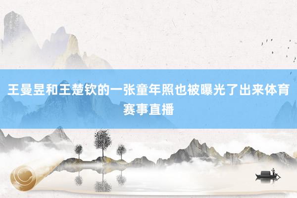 王曼昱和王楚钦的一张童年照也被曝光了出来体育赛事直播