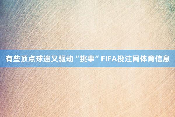 有些顶点球迷又驱动“挑事”FIFA投注网体育信息