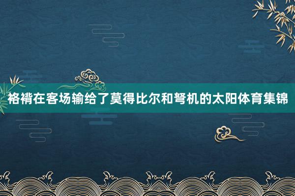 袼褙在客场输给了莫得比尔和弩机的太阳体育集锦