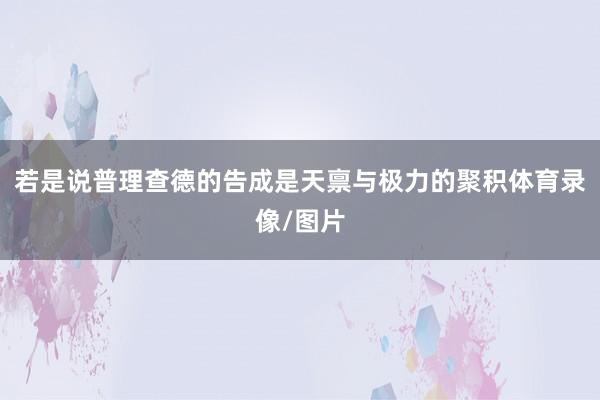 若是说普理查德的告成是天禀与极力的聚积体育录像/图片