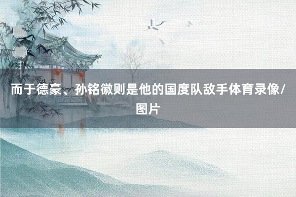而于德豪、孙铭徽则是他的国度队敌手体育录像/图片