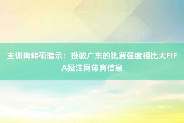 主训诲韩硕暗示：投诚广东的比赛强度相比大FIFA投注网体育信息