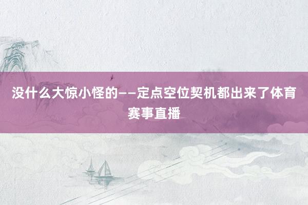 没什么大惊小怪的——定点空位契机都出来了体育赛事直播