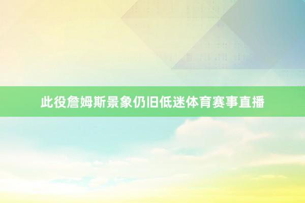 此役詹姆斯景象仍旧低迷体育赛事直播