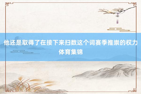 他还是取得了在接下来扫数这个词赛季推崇的权力体育集锦