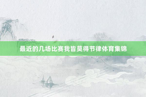 最近的几场比赛我皆莫得节律体育集锦