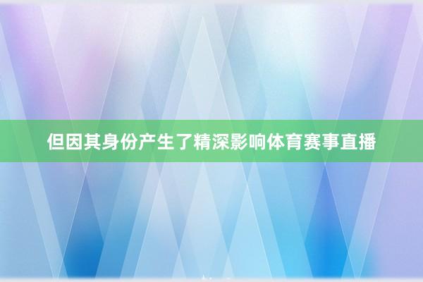 但因其身份产生了精深影响体育赛事直播