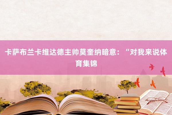 卡萨布兰卡维达德主帅莫奎纳暗意：“对我来说体育集锦