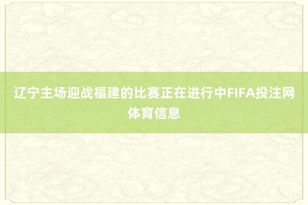 辽宁主场迎战福建的比赛正在进行中FIFA投注网体育信息