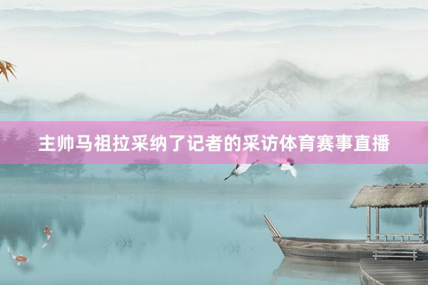 主帅马祖拉采纳了记者的采访体育赛事直播