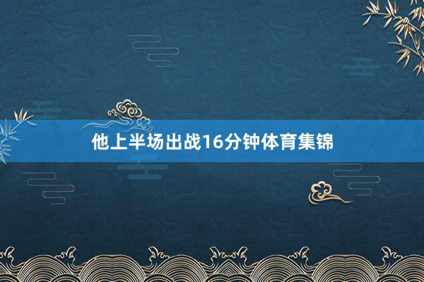 他上半场出战16分钟体育集锦