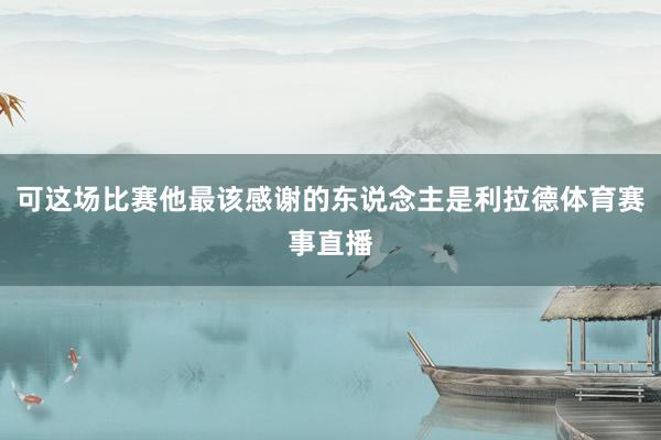 可这场比赛他最该感谢的东说念主是利拉德体育赛事直播