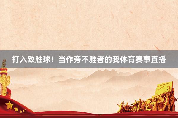 打入致胜球！当作旁不雅者的我体育赛事直播