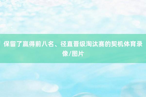 保留了赢得前八名、径直晋级淘汰赛的契机体育录像/图片