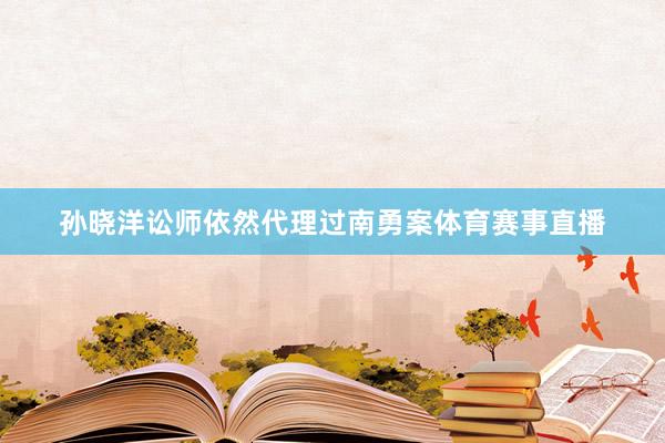 孙晓洋讼师依然代理过南勇案体育赛事直播