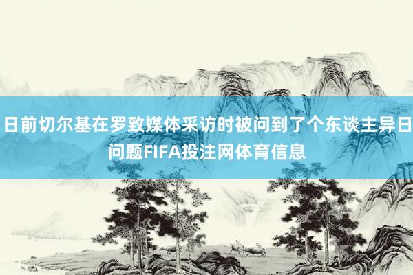 日前切尔基在罗致媒体采访时被问到了个东谈主异日问题FIFA投注网体育信息