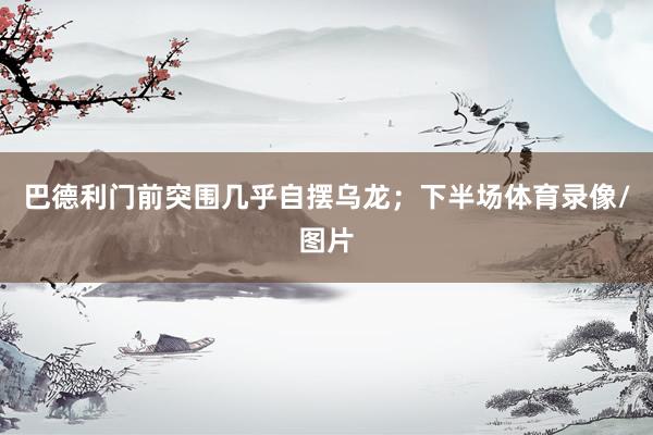 巴德利门前突围几乎自摆乌龙；下半场体育录像/图片