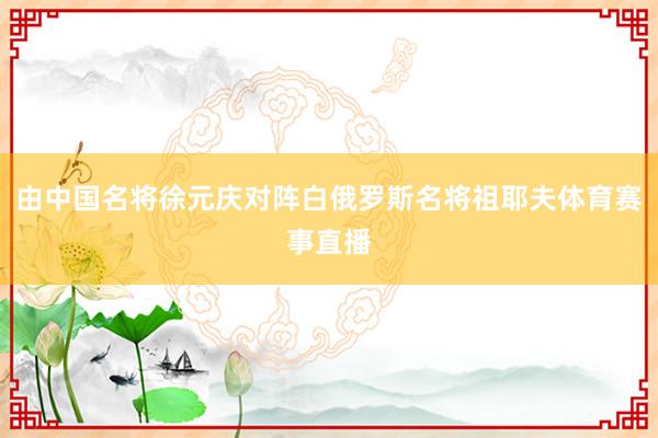 由中国名将徐元庆对阵白俄罗斯名将祖耶夫体育赛事直播