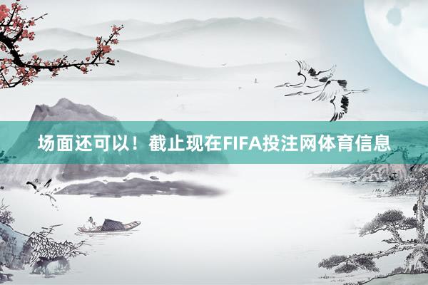 场面还可以！截止现在FIFA投注网体育信息