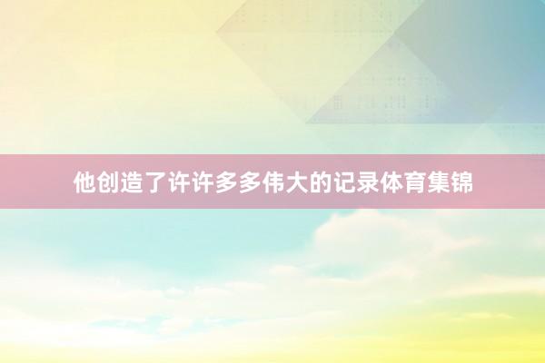 他创造了许许多多伟大的记录体育集锦
