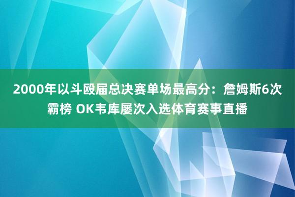 2000年以斗殴届总决赛单场最高分：詹姆斯6次霸榜 OK韦库屡次入选体育赛事直播