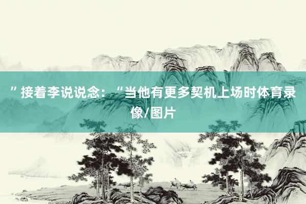 ”接着李说说念：“当他有更多契机上场时体育录像/图片