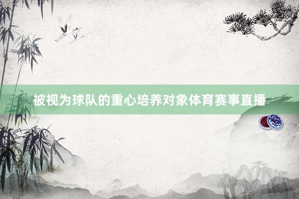 被视为球队的重心培养对象体育赛事直播