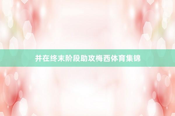 并在终末阶段助攻梅西体育集锦