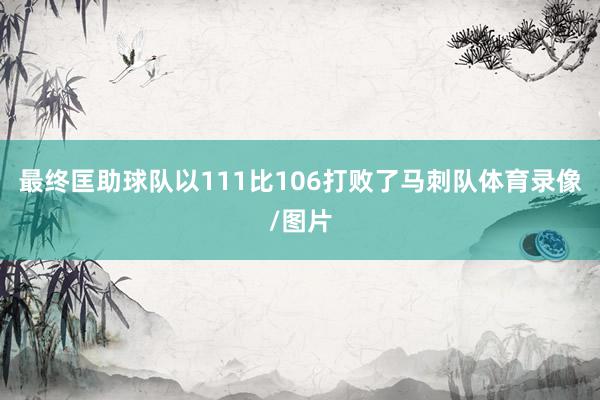 最终匡助球队以111比106打败了马刺队体育录像/图片