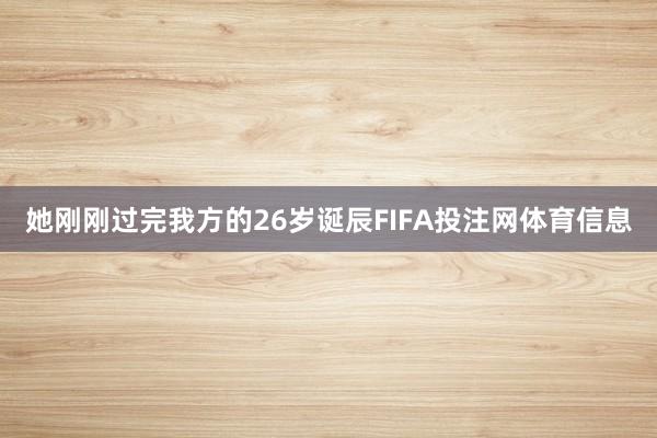 她刚刚过完我方的26岁诞辰FIFA投注网体育信息
