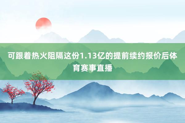 可跟着热火阻隔这份1.13亿的提前续约报价后体育赛事直播