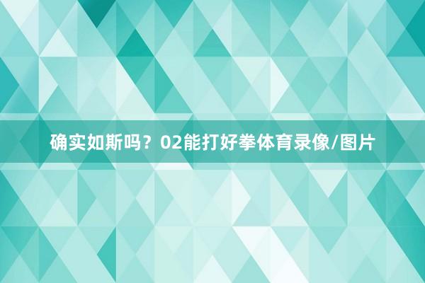 确实如斯吗？02能打好拳体育录像/图片