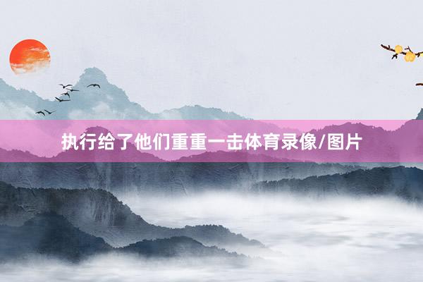 执行给了他们重重一击体育录像/图片