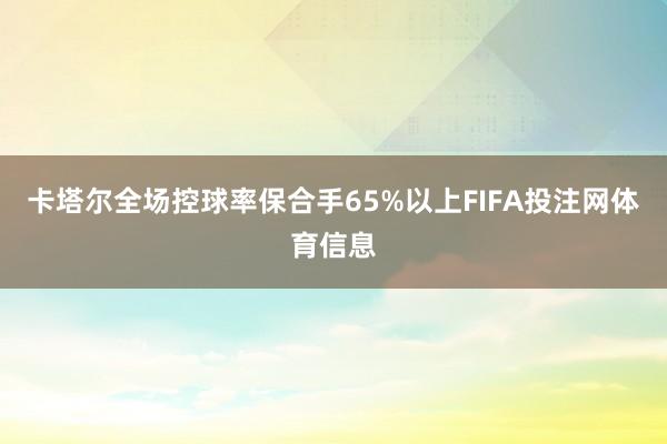 卡塔尔全场控球率保合手65%以上FIFA投注网体育信息
