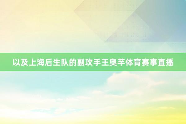 以及上海后生队的副攻手王奥芊体育赛事直播