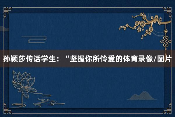 孙颖莎传话学生：“坚握你所怜爱的体育录像/图片