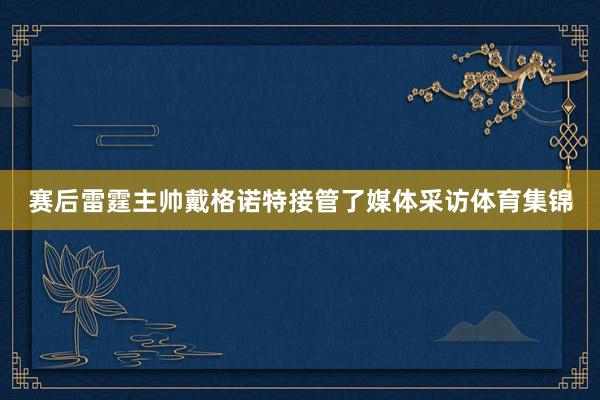 赛后雷霆主帅戴格诺特接管了媒体采访体育集锦
