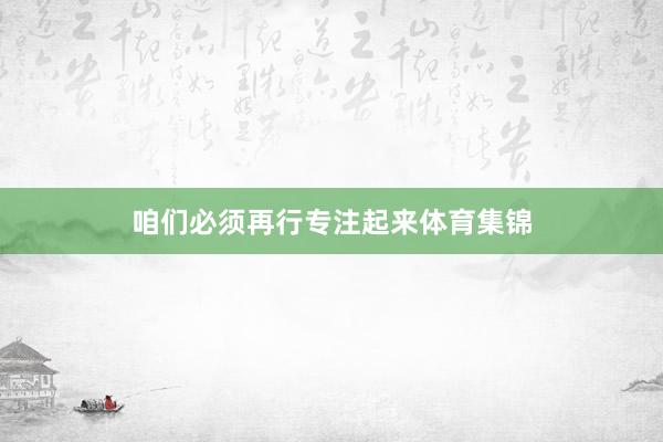 咱们必须再行专注起来体育集锦