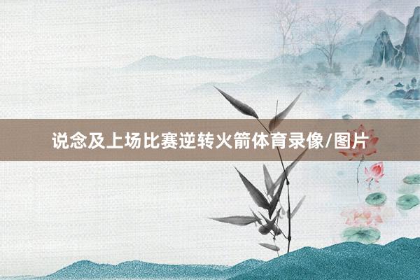 说念及上场比赛逆转火箭体育录像/图片