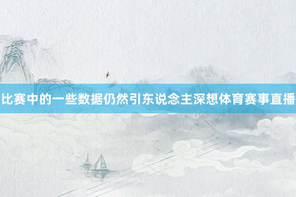 比赛中的一些数据仍然引东说念主深想体育赛事直播