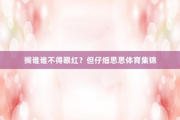 搁谁谁不得眼红？但仔细思思体育集锦