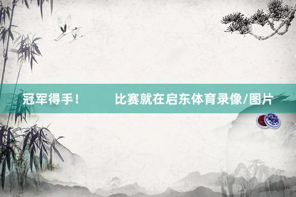 冠军得手！        比赛就在启东体育录像/图片