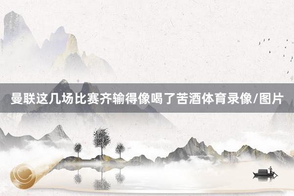 曼联这几场比赛齐输得像喝了苦酒体育录像/图片