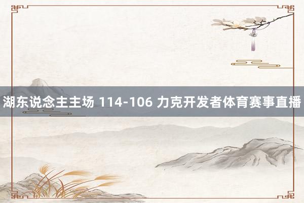湖东说念主主场 114-106 力克开发者体育赛事直播