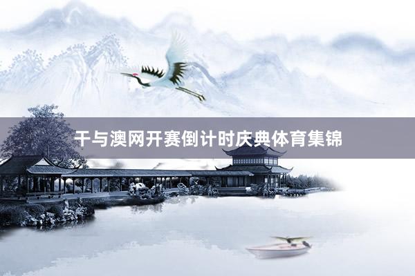 干与澳网开赛倒计时庆典体育集锦