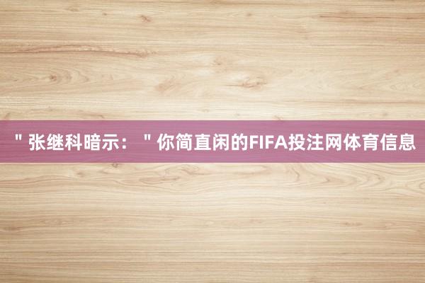 ＂张继科暗示：＂你简直闲的FIFA投注网体育信息