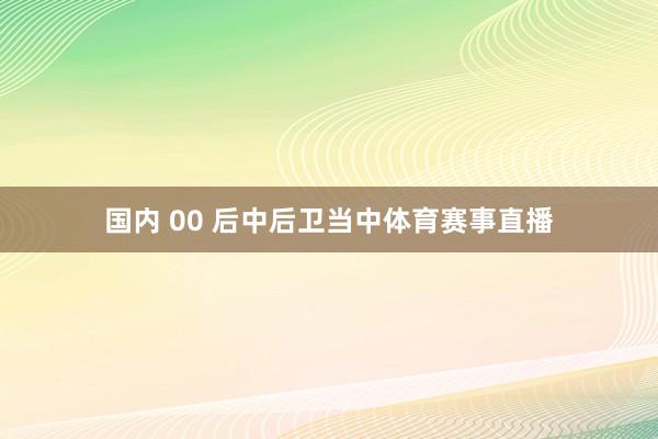 国内 00 后中后卫当中体育赛事直播