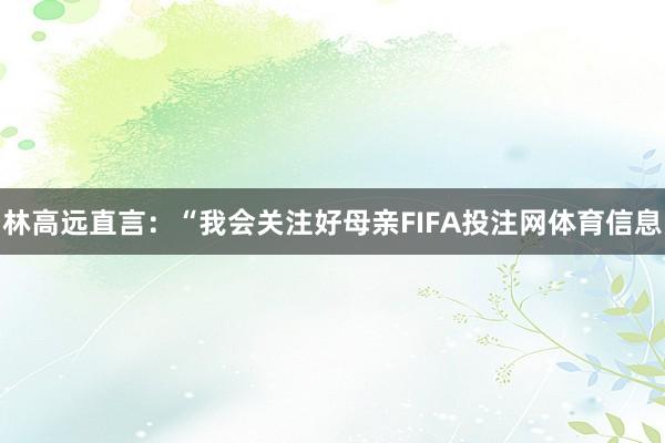 林高远直言：“我会关注好母亲FIFA投注网体育信息