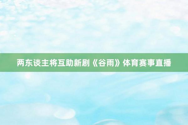 两东谈主将互助新剧《谷雨》体育赛事直播
